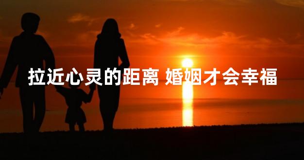 拉近心灵的距离 婚姻才会幸福